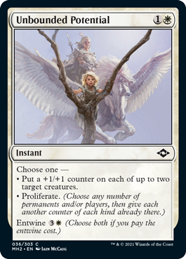 Unbounded Potential
 Choose one —• Put a +1/+1 counter on each of up to two target creatures.• Proliferate. (Choose any number of permanents and/or players, then give each another counter of each kind already there.)Entwine  (Choose both if you pay the entwine cost.)